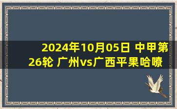 2024年10月05日 中甲第26轮 广州vs广西平果哈嘹 全场录像